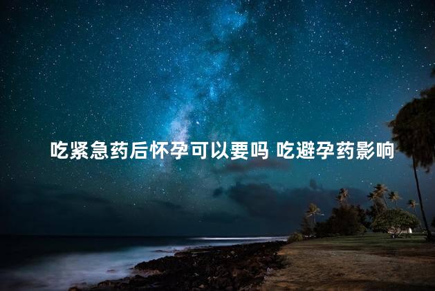 吃紧急药后怀孕可以要吗 吃避孕药影响以后怀孕吗